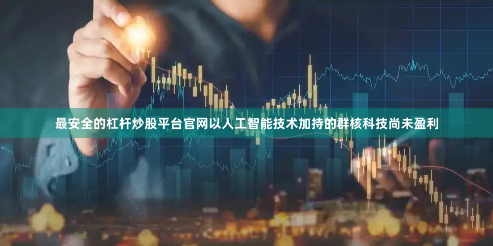 最安全的杠杆炒股平台官网以人工智能技术加持的群核科技尚未盈利