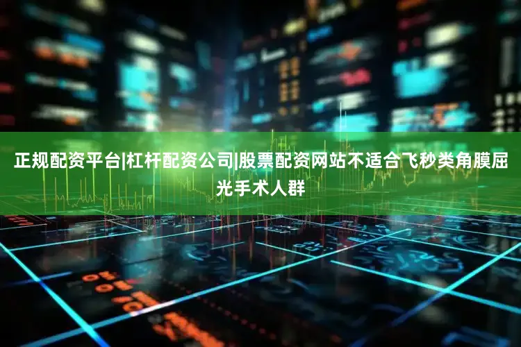 正规配资平台|杠杆配资公司|股票配资网站不适合飞秒类角膜屈光手术人群