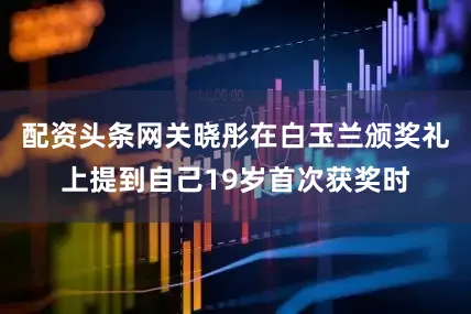 配资头条网关晓彤在白玉兰颁奖礼上提到自己19岁首次获奖时