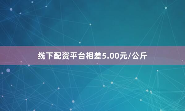 线下配资平台相差5.00元/公斤