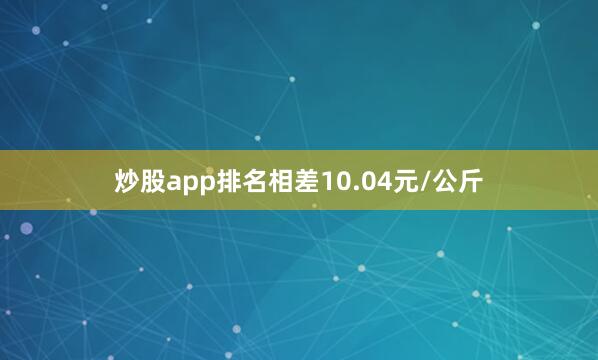 炒股app排名相差10.04元/公斤