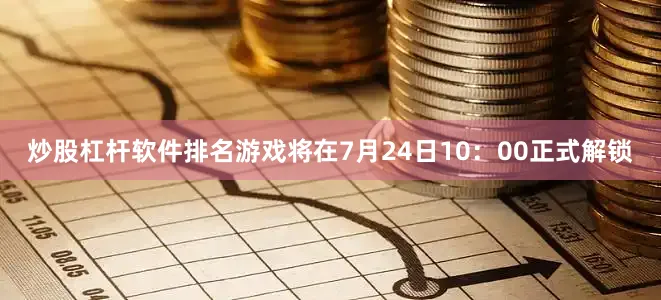 炒股杠杆软件排名游戏将在7月24日10：00正式解锁