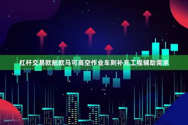 杠杆交易欧航欧马可高空作业车则补充工程辅助需求