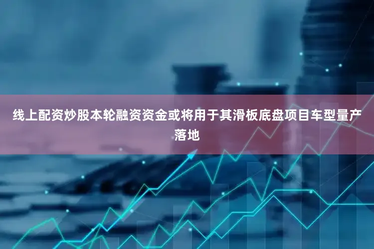 线上配资炒股本轮融资资金或将用于其滑板底盘项目车型量产落地