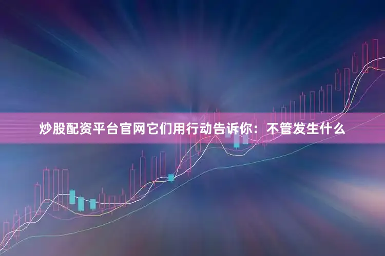 炒股配资平台官网它们用行动告诉你：不管发生什么