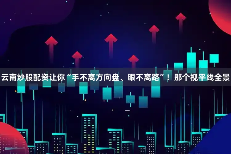 云南炒股配资让你“手不离方向盘、眼不离路”！那个视平线全景