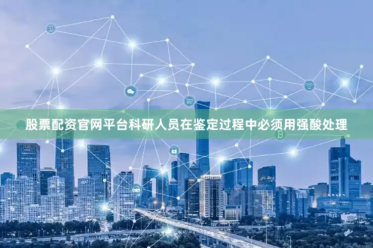 股票配资官网平台科研人员在鉴定过程中必须用强酸处理