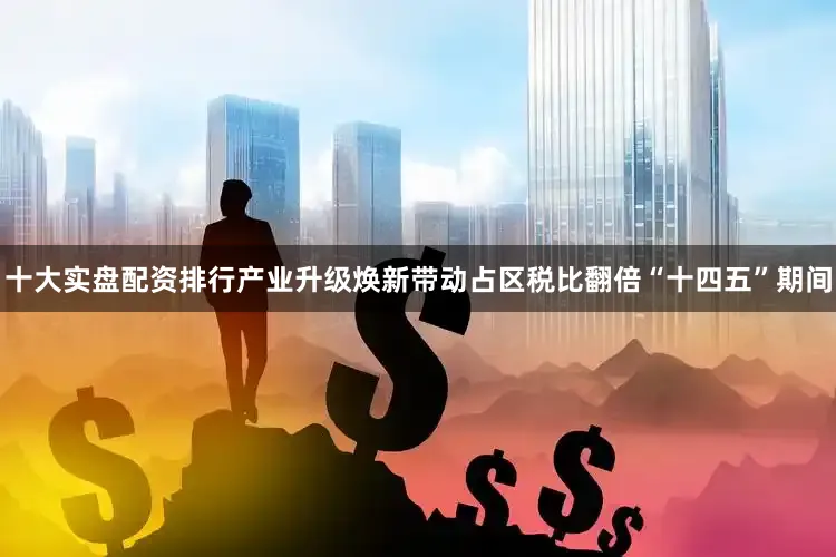 十大实盘配资排行产业升级焕新带动占区税比翻倍“十四五”期间
