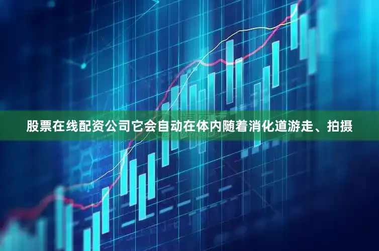 股票在线配资公司它会自动在体内随着消化道游走、拍摄