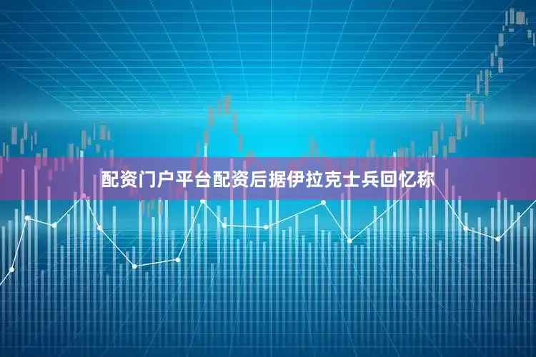 配资门户平台配资后据伊拉克士兵回忆称